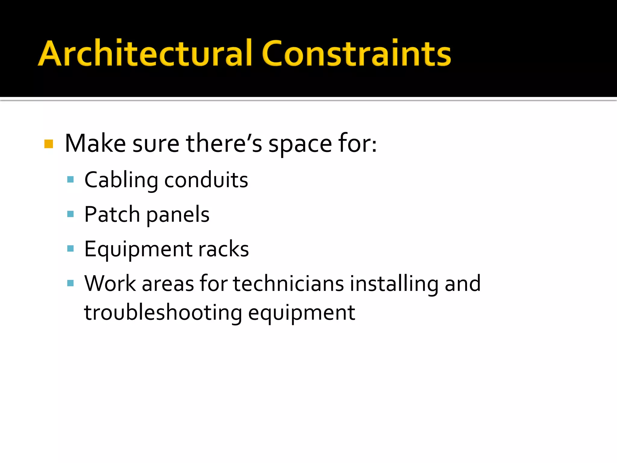  Make sure there’s space for:
▪ Cabling conduits
▪ Patch panels
▪ Equipment racks
▪ Work areas for technicians installing and
troubleshooting equipment
 