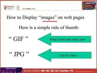 How to Display “images” on web pages
“ GIF ”
“ JPG ”
Here is a simple rule of thumb:
Lots of colors
Solid colors and sharp lines
 