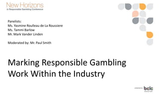 Panelists:
Ms. Yasmine Roulleau de La Roussiere
Ms. Tammi Barlow
Mr. Mark Vander Linden
Moderated by: Mr. Paul Smith
Marking Responsible Gambling
Work Within the Industry
 