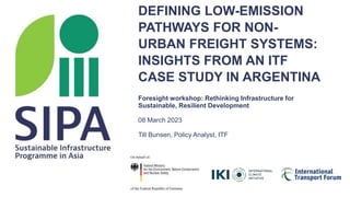 DEFINING LOW-EMISSION
PATHWAYS FOR NON-
URBAN FREIGHT SYSTEMS:
INSIGHTS FROM AN ITF
CASE STUDY IN ARGENTINA
Foresight workshop: Rethinking Infrastructure for
Sustainable, Resilient Development
08 March 2023
Till Bunsen, Policy Analyst, ITF
 