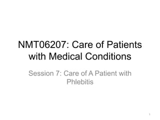 NMT06207: Care of Patients
with Medical Conditions
Session 7: Care of A Patient with
Phlebitis
1
 