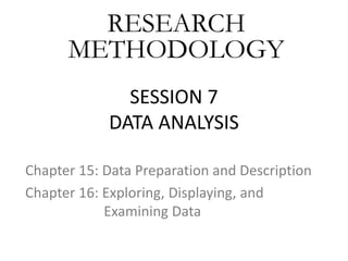 SESSION 7
DATA ANALYSIS
Chapter 15: Data Preparation and Description
Chapter 16: Exploring, Displaying, and
Examining Data
RESEARCH
METHODOLOGY
 