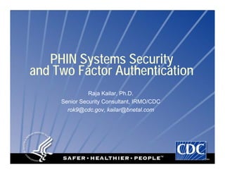 PHIN Systems Security
and Two Factor Authentication
Raja Kailar, Ph.D.
Senior Security Consultant, IRMO/CDC
rok9@cdc.gov, kailar@bnetal.com
 