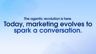 Today, marketing evolves to
spark a conversation.
The agentic revolution is here.
 