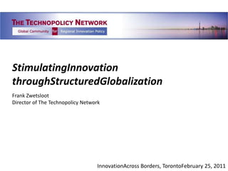 StimulatingInnovationthroughStructuredGlobalization Frank Zwetsloot Director of The Technopolicy Network InnovationAcross Borders, TorontoFebruary 25, 2011 