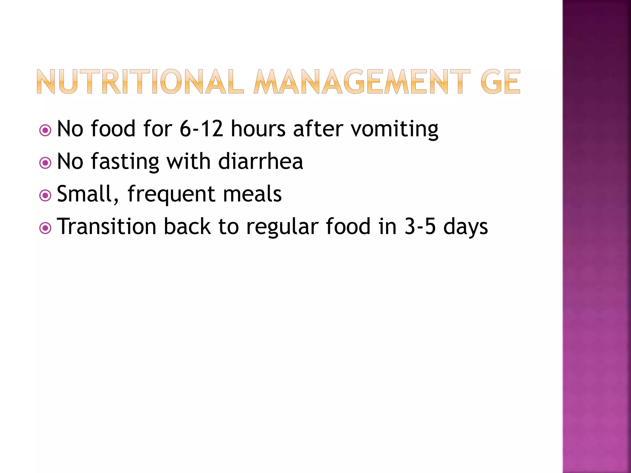  No food for 6-12 hours after vomiting
 No fasting with diarrhea
 Small, frequent meals
 Transition back to regular food in 3-5 days
 