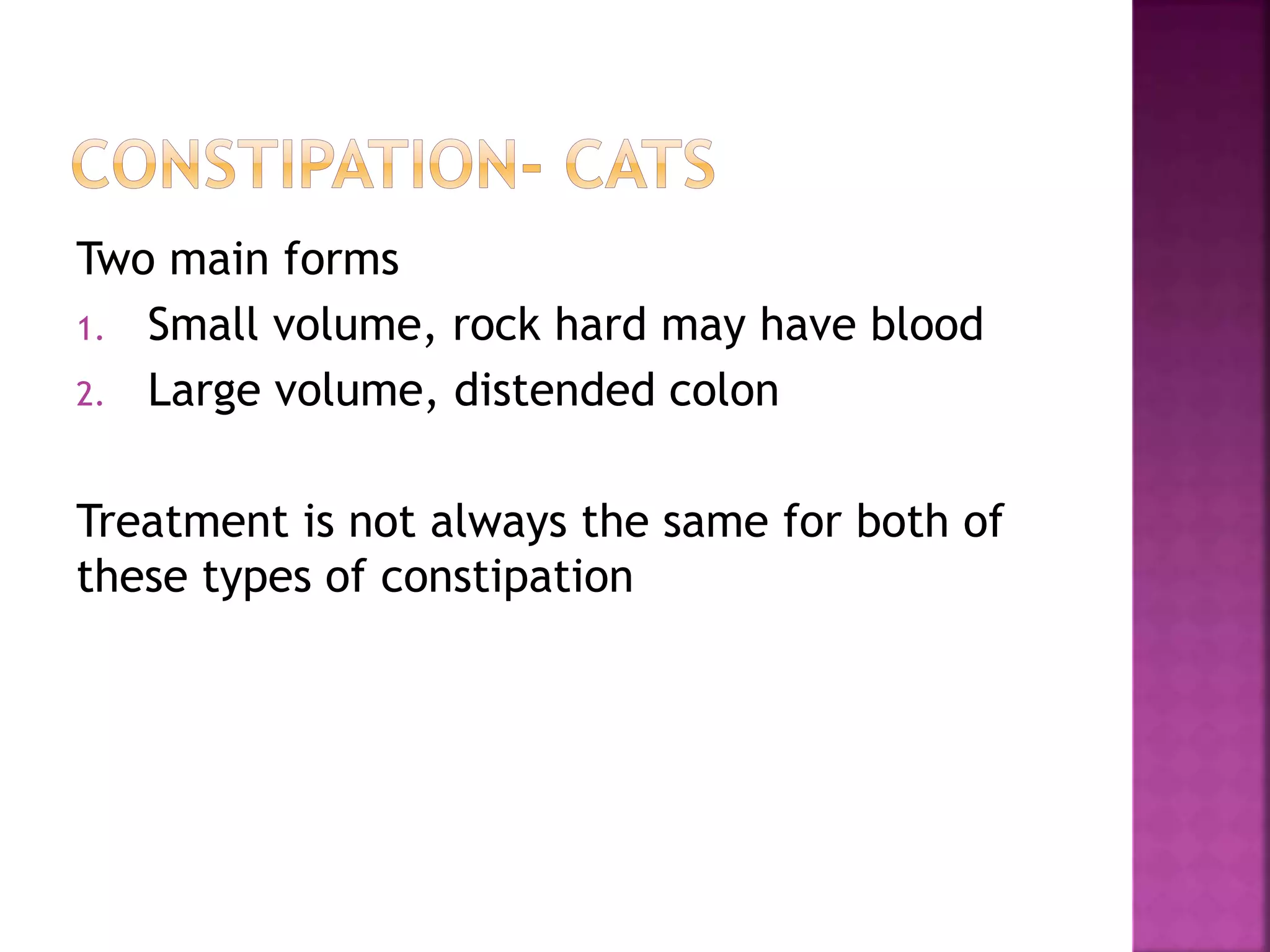 Two main forms
1. Small volume, rock hard may have blood
2. Large volume, distended colon
Treatment is not always the same for both of
these types of constipation
 