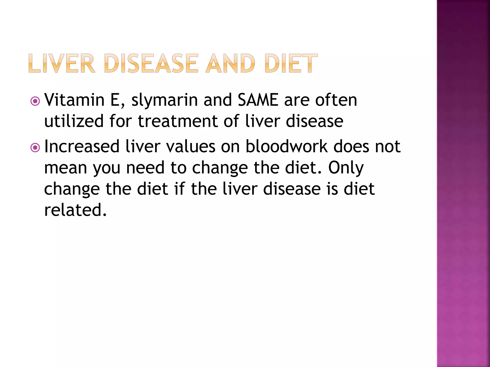  Vitamin E, slymarin and SAME are often
utilized for treatment of liver disease
 Increased liver values on bloodwork does not
mean you need to change the diet. Only
change the diet if the liver disease is diet
related.
 