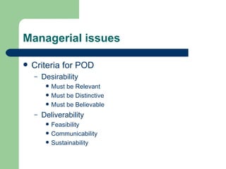 Managerial issues Criteria for POD Desirability Must be Relevant Must be Distinctive Must be Believable Deliverability Feasibility Communicability Sustainability 
