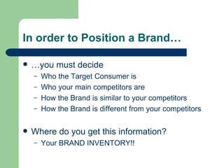 In order to Position a Brand… … you must decide Who the Target Consumer is Who your main competitors are How the Brand is similar to your competitors How the Brand is different from your competitors Where do you get this information? Your BRAND INVENTORY!! 