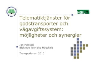 Telematiktjänster för
godstransporter och
vägavgiftssystem:
möjligheter och synergier
Jan Persson
Blekinge Tekniska Högskola

Transporforum 2010
 