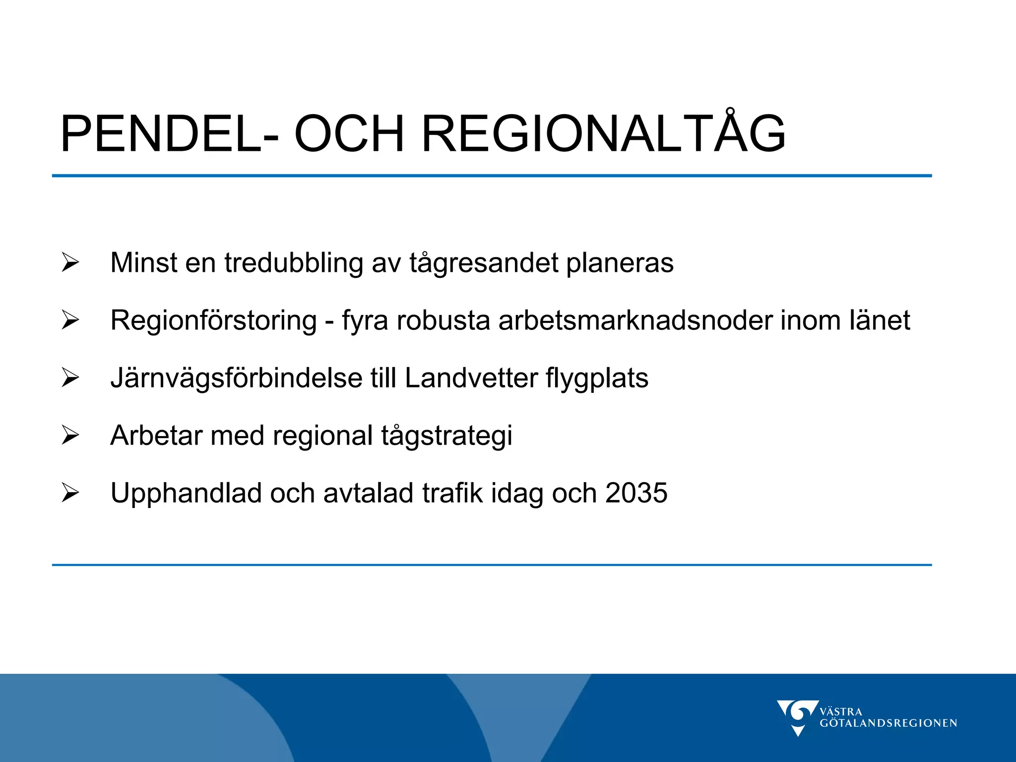 PENDEL- OCH REGIONALTÅG

   Minst en tredubbling av tågresandet planeras

   Regionförstoring - fyra robusta arbetsmarknadsnoder inom länet

   Järnvägsförbindelse till Landvetter flygplats

   Arbetar med regional tågstrategi

   Upphandlad och avtalad trafik idag och 2035
 