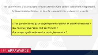 Un	Savoir	Inu1le,	c’est	une	pe1te	info	parfaitement	fu1le	et	donc	totalement	indispensable.	
De	la	connaissance	ludique,	en	dose@es,	à	consommer	seul	ou	avec	ses	amis.	
	
	
Est-ce	que	vous	saviez	qu’un	coup	de	foudre	se	produit	en	1/5ème	de	seconde	?		
Que	l’on	ment	plus	l’après-midi	que	le	maHn	?		
Que	manga	signiﬁe	en	japonais	«	dessin	foisonnant	»	?	
4
 
