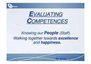 EVALUATING
       COMPETENCES
    Knowing our People (Staff)
Walking together towards excellence
           and happiness.



                      Mar Gomila
                      Human Resources Manager
 