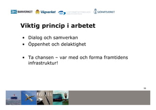 Viktig princip i arbetet
• Dialog och samverkan
• Öppenhet och delaktighet

• Ta chansen – var med och forma framtidens
  infrastruktur!




                                              38
 