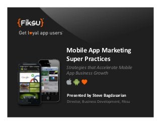 Mobile App Marketing 
Super Practices
Strategies that Accelerate Mobile 
App Business Growth



Presented by Steve Bagdasarian
Director, Business Development, Fiksu
 