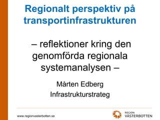 Regionalt perspektiv på
    transportinfrastrukturen

         – reflektioner kring den
         genomförda regionala
           systemanalysen –
                       Mårten Edberg
                     Infrastrukturstrateg

www.regionvasterbotten.se
 