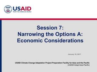 USAID Climate Change Adaptation Project Preparation Facility for Asia and the Pacific
(USAID Adapt Asia-Pacific)
Session 7:
Narrowing the Options A:
Economic Considerations
January 18, 2017
 
