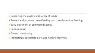 Improving the quality and safety of foods
Protect and promote breastfeeding and complementary feeding
Early treatment of common diseases
Immunization
Growth monitoring
Promoting appropriate diets and healthy lifestyles
 