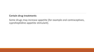 Certain drug treatments
Some drugs may increase appetite (for example oral contraceptives,
cyproheptidine-appetite stimulant).
 