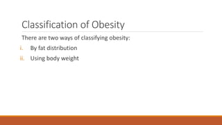 Classification of Obesity
There are two ways of classifying obesity:
i. By fat distribution
ii. Using body weight
 