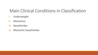 Main Clinical Conditions in Classification
i. Underweight
ii. Marasmus
iii. Kwashiorkor
iv. Marasmic kwashiorkor
 