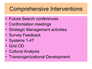Comprehensive Interventions
• Future Search conferences
• Confrontation meetings
• Strategic Management activities
• Survey Feedback
• Systems 1-4T
• Grid OD
• Cultural Analysis
• Transorganizational Development
 