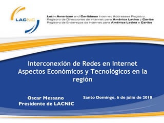 Interconexión de Redes en Internet Aspectos Económicos y Tecnológicos en la región Santo Domingo, 6 de julio de 2010  Oscar Messano  Presidente de LACNIC  