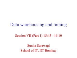 Data warehousing and mining Session VII (Part 1) 15:45 - 16:10 Sunita Sarawagi School of IT, IIT Bombay 