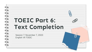 TOEIC Part 6:
Text Completion
Session 7: November 7, 2023
English VII TOEIC
 