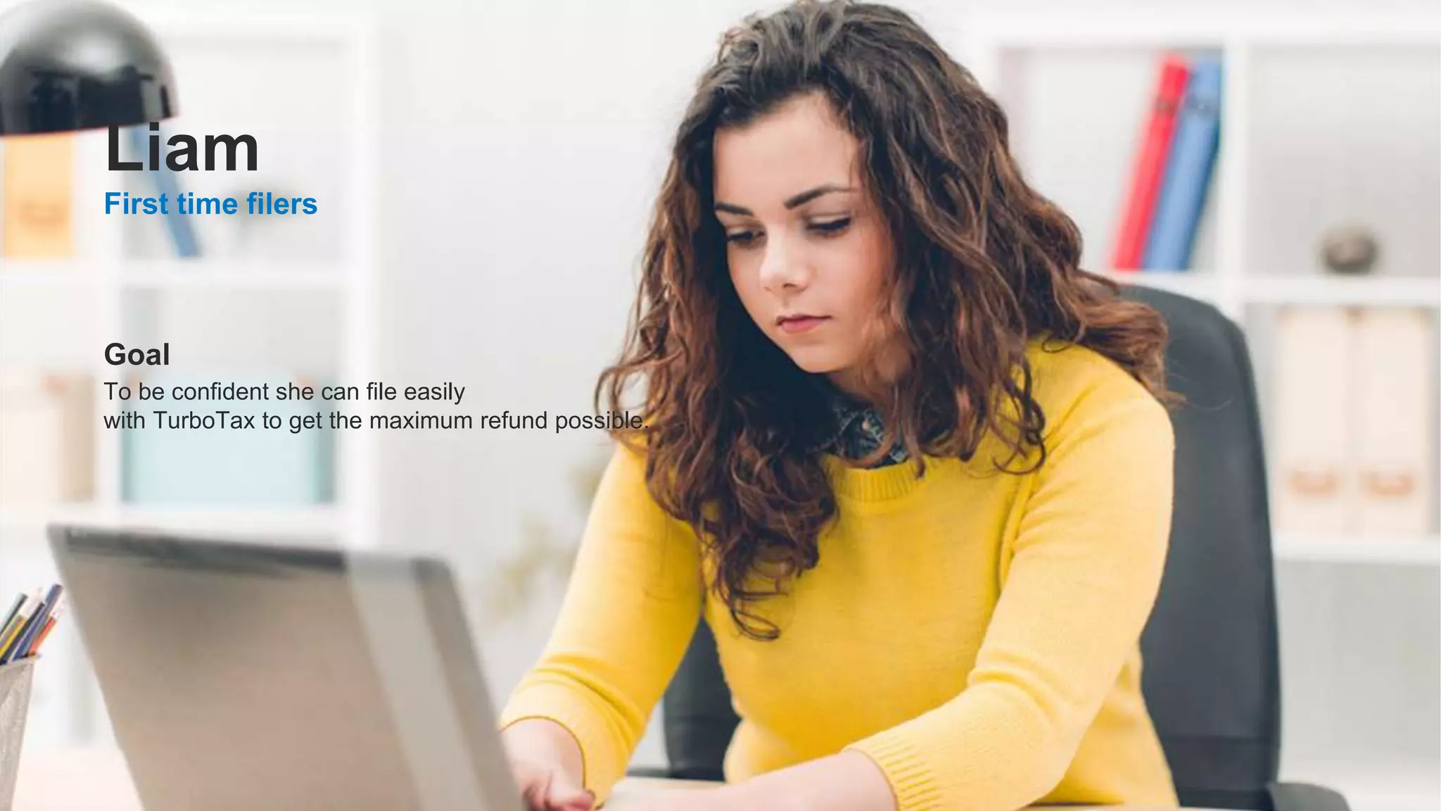 ©2021 Intuit Inc. All rights reserved. 6
Goal
To be confident she can file easily
with TurboTax to get the maximum refund possible.
First time filers
Liam
 