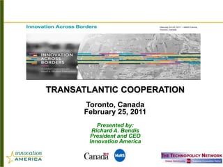 TRANSATLANTIC COOPERATION
      Toronto, Canada
      February 25, 2011
          Presented by:
        Richard A. Bendis
       President and CEO
       Innovation America
 