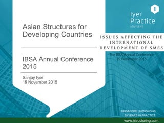 IYER PRACTICE Singapore vs. Hong Kong – tax, trusts and other considerations
Asian Structures for
Developing Countries
IBSA Annual Conference
2015
SINGAPORE | HONGKONG
20 YEARS IN PRACTICE
Sanjay Iyer
19 November 2015
www.istructuring.com
 