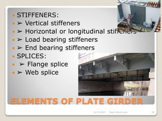 ELEMENTS OF PLATE GIRDER
 STIFFENERS:
 ➢ Vertical stiffeners
 ➢ Horizontal or longitudinal stiffeners
 ➢ Load bearing stiffeners
 ➢ End bearing stiffeners
 SPLICES:
 ➢ Flange splice
 ➢ Web splice
4/17/2021 Steel Structures 28
 