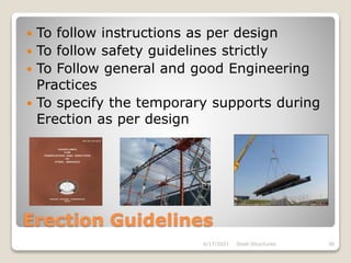 Erection Guidelines
 To follow instructions as per design
 To follow safety guidelines strictly
 To Follow general and good Engineering
Practices
 To specify the temporary supports during
Erection as per design
4/17/2021 Steel Structures 36
 