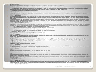 .0 METHODOLOGY
 The erection and installation of steel that according to the contract specification clause (Your Contact Specification)
 5.1 Transportation of Fabricated Portal Frame
 The fabricated I-beam columns, rafter and truss by the measure in range 6m until 10m length weight approximately 1.5 metric tons are transported to the site by
mean of the trailer. The steel materials (fabricated portal frame) should be properly arranged on the trailer by separately.
 5.2 Unloading, Arrangement, Storage and Protect Material.
 5.21 Unloading
 The fabricated portal frame unloaded by using 25-tonnes crane. Before unloading materials out of trucks, the platform or access road must be prepared properly for
crane and trucks by term safely load.
 5.2.2 Arrangement
 To avoid materials being moved so much on the job site that might cause unexpected damages of paint or discolour and shapes, they shall be unloaded and arranged
close to the designed erection point. The materials shall be stacked in location according to the building/areas, should be near to the lifting position adjacent to the area
to be erected.
 Conditions of each job site, the materials arrangement plan may different based on open clear area. The fabricated I-beam or columns should be arranged close to their
anchor bolt position. Rafter should be arranged to ensure easy to assemble and move. All condition arrangement should be checked park-mark as parking list enclosed
before unloading for the best unloading position.
 5.2.3 Storage and Protect Material
 To preventing and protecting materials from damages during storage that exposed to environment factors such as storm water, dust, etc which can cause the rust, stain,
discolour, and etc, the proper storage should be provided to avoid the steel materials damages, deformation and contamination. The tasks below should be considered:-
 - Dry area and stored above ground level with timber packing and ventilated.
 - Steel component or materials shall be stored separately for difference sizes and types.
 - The materials should be placed in minimum 5% slope to avoid water pond.
 - The materials shall be kept free from the dirt, dust, grease and other foreign materials.
 5.3 Installation of Steel Column
 Repeat procedure of erection columns and portal frames to complete frame.
 5.3.1 Preparation
 After the columns are being distributed along the designated positions, the materials need to be cleaned and assembled before erection. Level and position of nuts and
anchor, lifting weight and crane position shall be checked.
 5.3.2 Erection
 The 25-tonnes crane is set-up with the suitable position to lift the column into position. Before major lifting, all the slings 1 rope is inspected by riggers. The lifting 1
swing area will be barricaded to prevent unauthorized works/personnel into the area. Slightly down column on cast anchor bolts. The nuts will be tightened upon
installation of column base plate into anchor bolts in right position.
 5.4 Erection of Portal Frame
 The weight of portal frames is approximate 10 tones.
 5.4.1 Preparation
 The scaffolding should be prepared for workers to perform rafter to rafter, rafter to column connection including item 5.3.1. Temporary anchor points should be arranged
out of working area to avoid hanging materials can be caught by temporary cable.
 5.4.2 Erection
 TEP 1
 The fabricated sections are joined together J1, J2 & J3 at the site along the grid lines.
 STEP 2
 The connected frame will be slightly lifted by two cranes (25-tonnes) into position and bolts tightened. Two units of mobile scaffold platform to the joint height will be
pushed to place to do the nuts tightened.
 Workers on the ground will drive the fabricated steel (rafter) to the right position in coordination with the crane. Crane is only released when all connection bolts and nut
adequate tighten.
 5.5 Erection Sequence
 5.5.1 Braced Bay Erection
 Brace bay will be erected in priority. After completion bracing bay frames, all components such as brace rod, flange brace, etc of this shall be completed as per shop
drawing. Braced bay frames must be temporarily aligned before installation purlins and bracing to avoid difficulties may get if conducting alignment for remained frame.
 5.5.2 Remaining Frames Erection
4/17/2021 Steel Structures 39
 