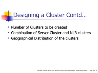 Designing a Cluster  Contd… Number of Clusters to be created  Combination of Server Cluster and NLB clusters Geographical Distribution of the clusters  