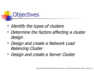 Objectives Identify the types of clusters Determine the factors affecting a cluster design Design and create a Network Load Balancing Cluster Design and create a Server Cluster 