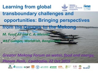 Subtitle
Learning from global
transboundary challenges and
opportunities: Bringing perspectives
from the Ganges to the Mekong
M. Yusuf Ali and C. A. Meisner
WLE-Ganges, WorldFish, Bangladesh
Greater Mekong Forum on water, food and energy,
Phnom Penh, Cambodia, 22 Oct 2015
 