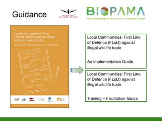 Local Communities: First Line
of Defence (FLoD) against
illegal wildlife trade
An Implementation Guide
Local Communities: First Line
of Defence (FLoD) against
illegal wildlife trade
Training – Facilitation Guide
Guidance
 