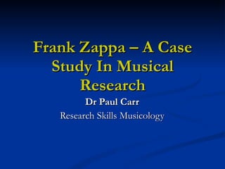 Frank Zappa – A Case Study In Musical Research Dr Paul Carr Research Skills Musicology 