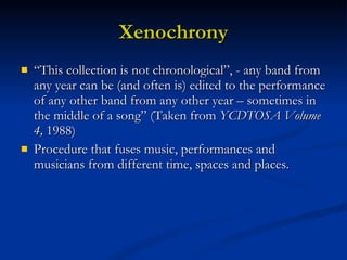 Xenochrony <ul><li>“ This collection is not chronological”, - any band from any year can be (and often is) edited to the p...