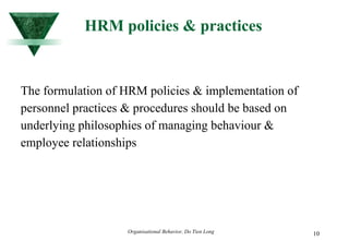 HRM policies & practices The formulation of HRM policies & implementation of personnel practices & procedures should be based on underlying philosophies of managing behaviour & employee relationships  