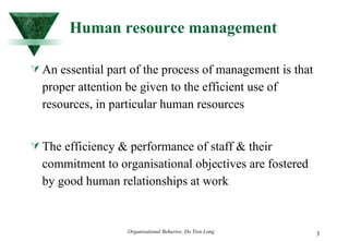 Human resource management An essential part of the process of management is that proper attention be given to the efficient use of resources, in particular human resources The efficiency & performance of staff & their commitment to organisational objectives are fostered by good human relationships at work 