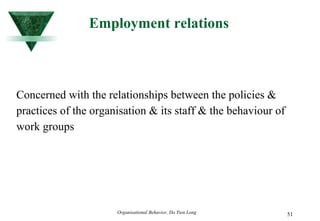 Employment relations Concerned with the relationships between the policies & practices of the organisation & its staff & the behaviour of work groups 