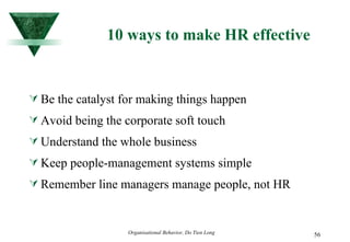 10 ways to make HR effective Be the catalyst for making things happen Avoid being the corporate soft touch Understand the whole business Keep people-management systems simple Remember line managers manage people, not HR 