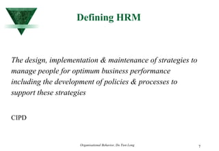 Defining HRM The design, implementation & maintenance of strategies to manage people for optimum business performance including the development of policies & processes to support these strategies   CIPD 