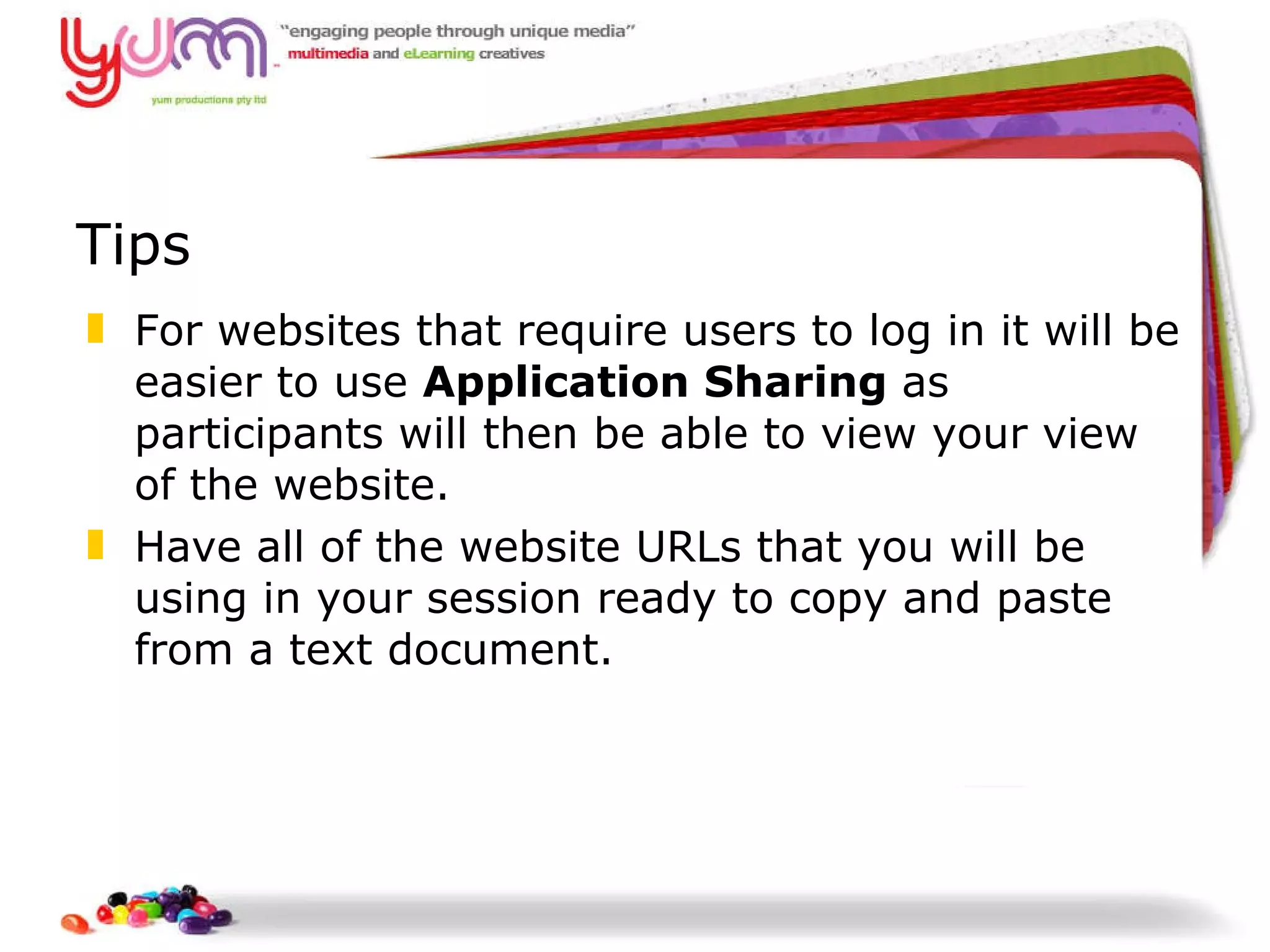 Tips For websites that require users to log in it will be easier to use  Application Sharing  as participants will then be able to view your view of the website.  Have all of the website URLs that you will be using in your session ready to copy and paste from a text document.  
