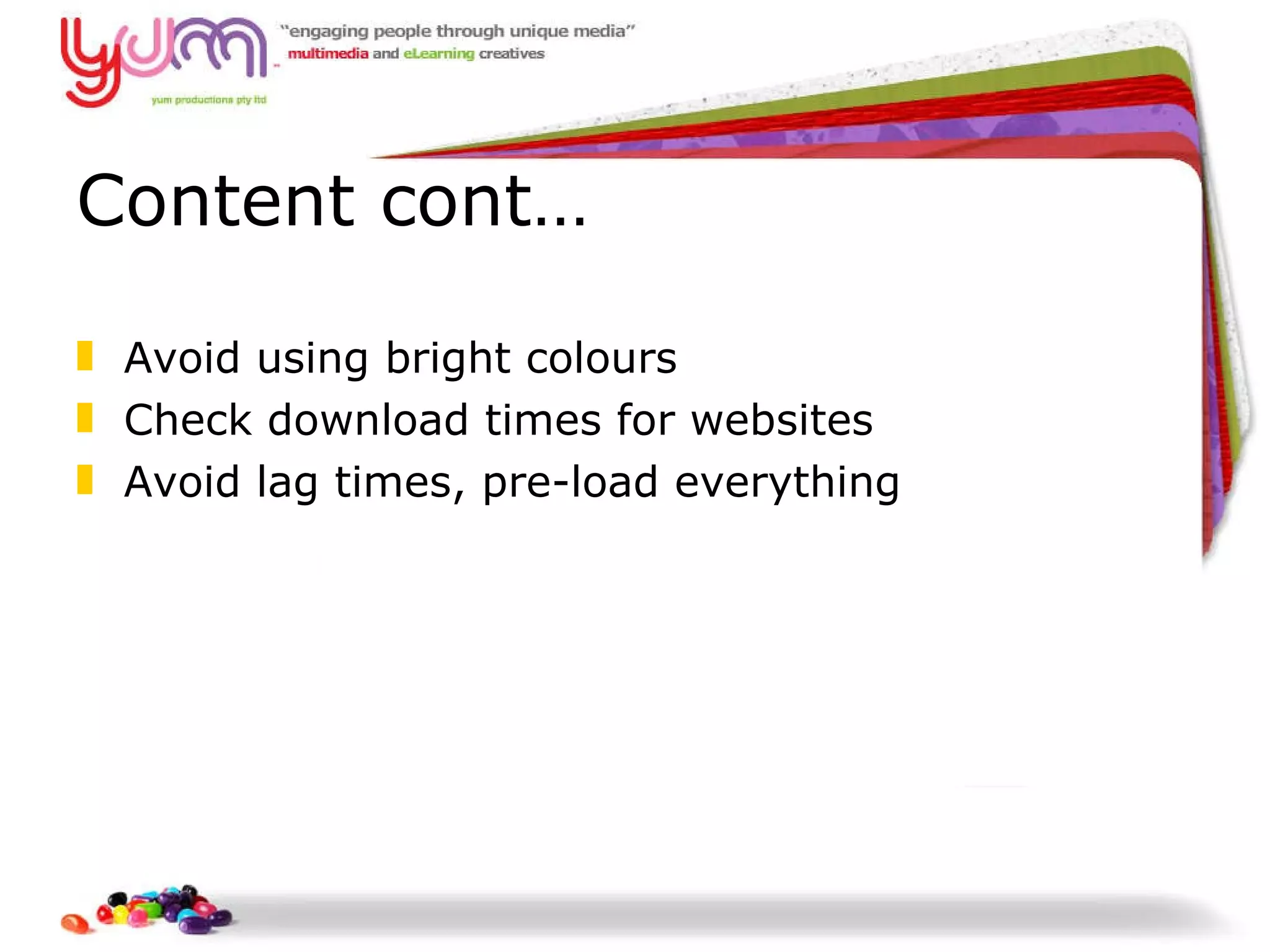 Content cont… Avoid using bright colours Check download times for websites Avoid lag times, pre-load everything 