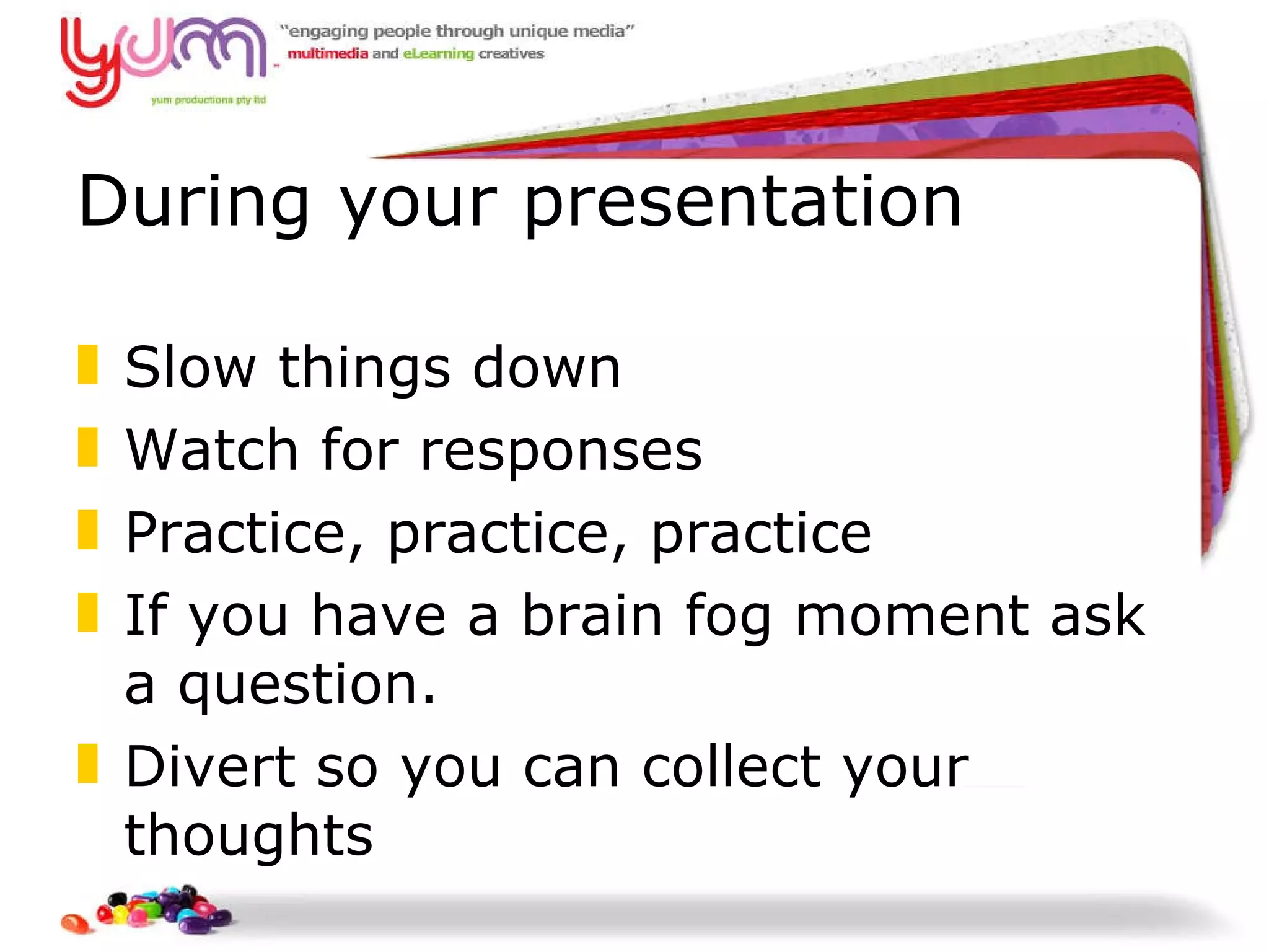 During your presentation Slow things down Watch for responses Practice, practice, practice If you have a brain fog moment ask a question. Divert so you can collect your thoughts 